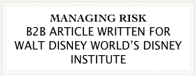 MANAGING RISK
B2B ARTICLE WRITTEN FOR WALT DISNEY WORLD’S DISNEY INSTITUTE